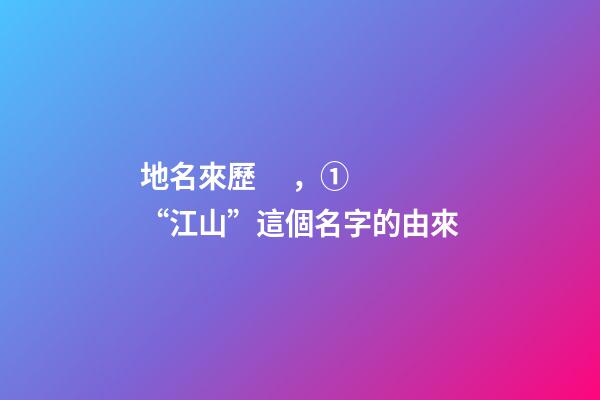 地名來歷，①“江山”這個名字的由來-第1張-觀點-玄機派